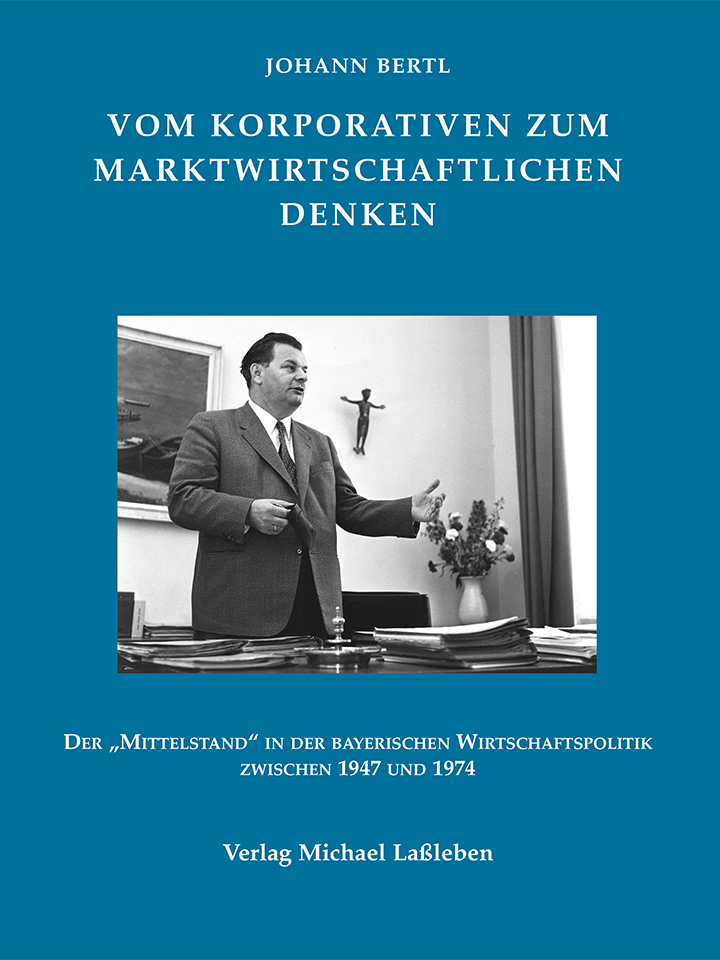 Johann Bertl: Vom korporativen zum marktwirtschaftlichen Denken. Der „Mittelstand“ in der bayerischen Wirtschaftspolitik zwischen 1947 und 1974