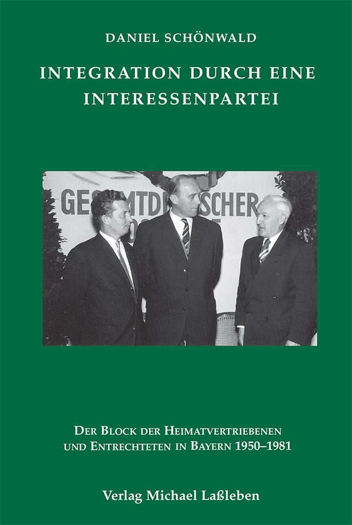 Daniel Schönwald: Integration durch eine Interessenpartei. Der Block der Heimatvertriebenen und Entrechteten in Bayern 1950–1981